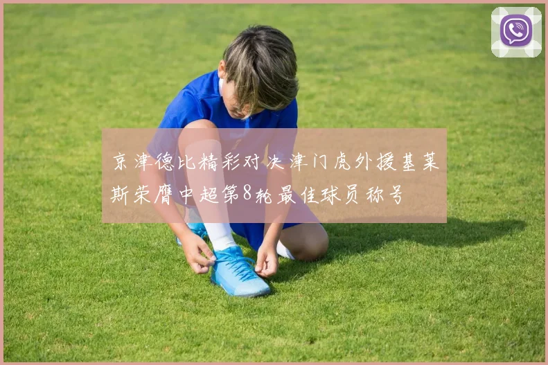 京津德比精彩对决津门虎外援基莱斯荣膺中超第8轮最佳球员称号