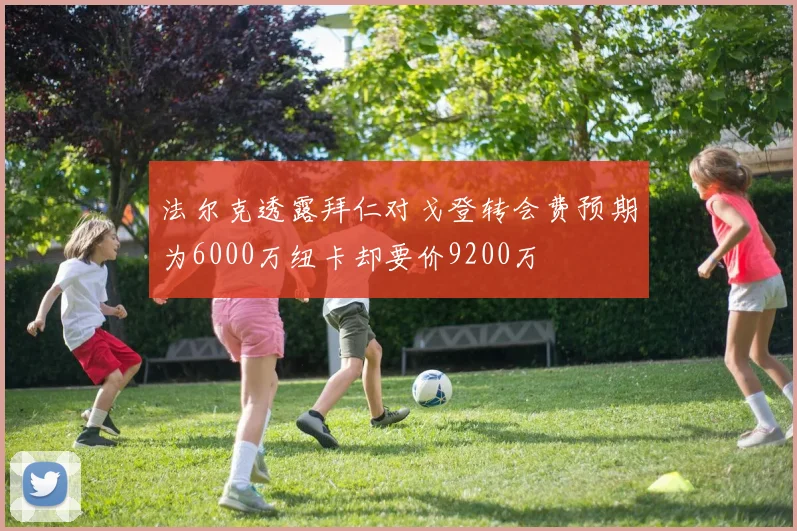 法尔克透露拜仁对戈登转会费预期为6000万纽卡却要价9200万