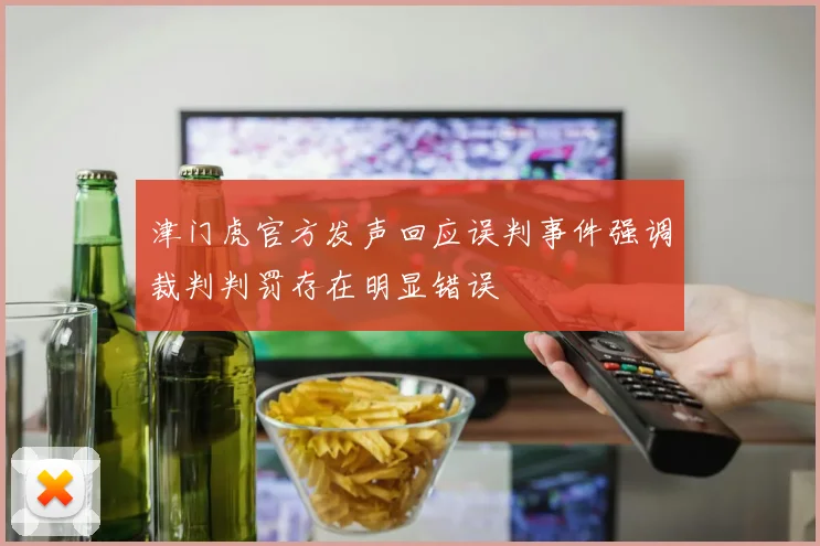 津门虎官方发声回应误判事件强调裁判判罚存在明显错误