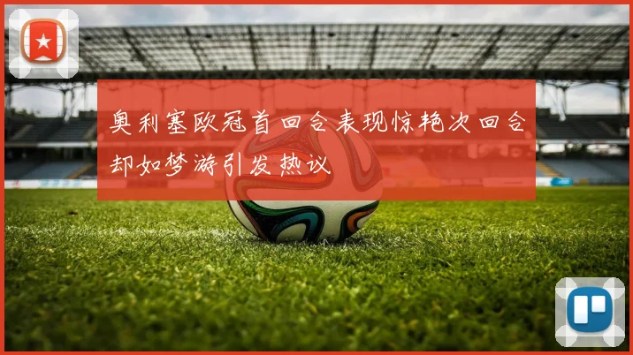 奥利塞欧冠首回合表现惊艳次回合却如梦游引发热议