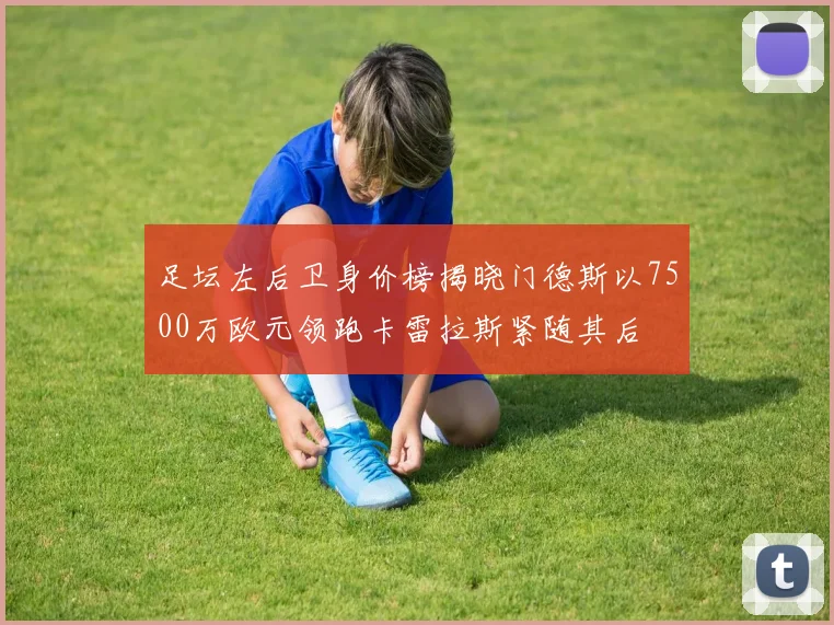 足坛左后卫身价榜揭晓门德斯以7500万欧元领跑卡雷拉斯紧随其后