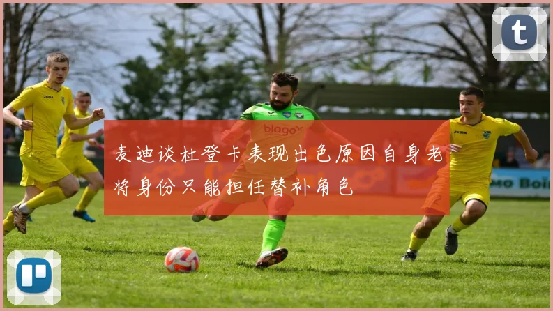麦迪谈杜登卡表现出色原因自身老将身份只能担任替补角色
