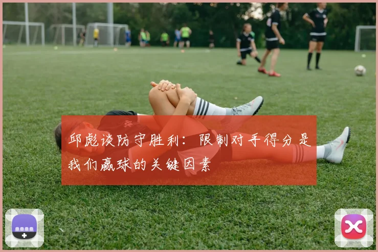 邱彪谈防守胜利：限制对手得分是我们赢球的关键因素
