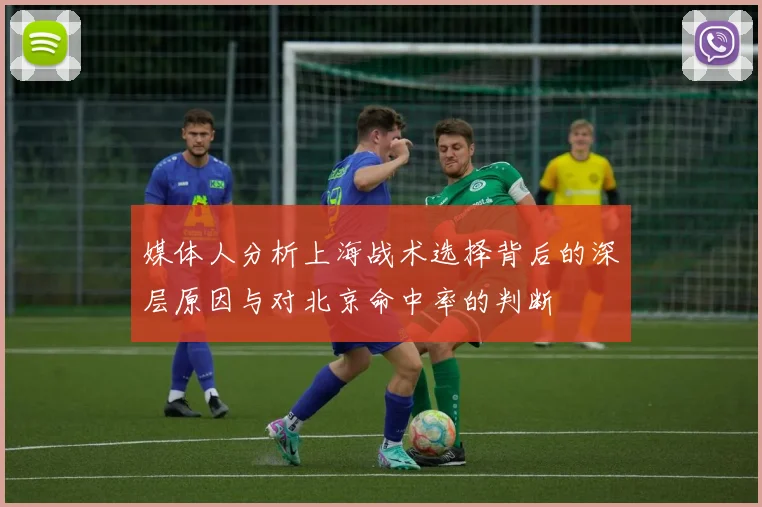 媒体人分析上海战术选择背后的深层原因与对北京命中率的判断