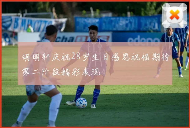 胡明轩庆祝28岁生日感恩祝福期待第二阶段精彩表现