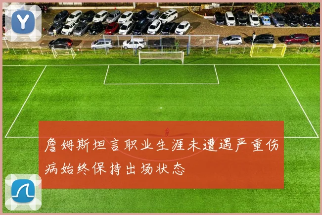 詹姆斯坦言职业生涯未遭遇严重伤病始终保持出场状态