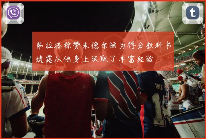 弗拉格称赞米德尔顿为得分教科书透露从他身上汲取了丰富经验