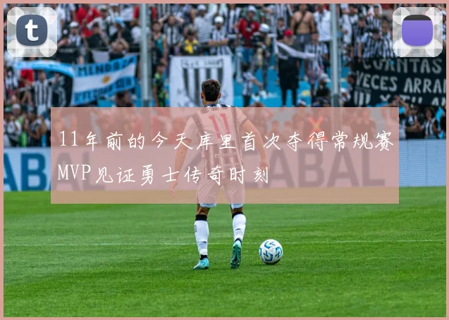 11年前的今天库里首次夺得常规赛MVP见证勇士传奇时刻