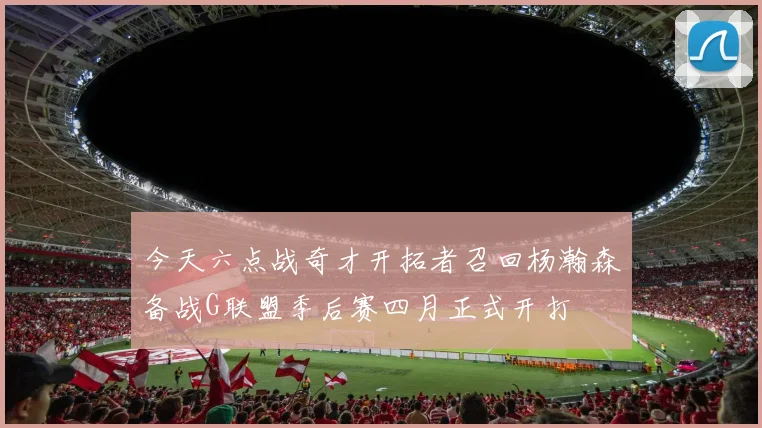 今天六点战奇才开拓者召回杨瀚森备战G联盟季后赛四月正式开打