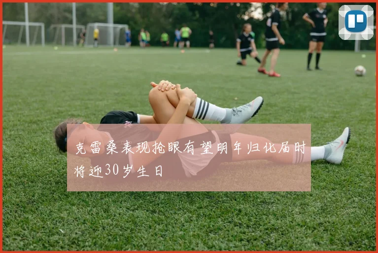 克雷桑表现抢眼有望明年归化届时将迎30岁生日