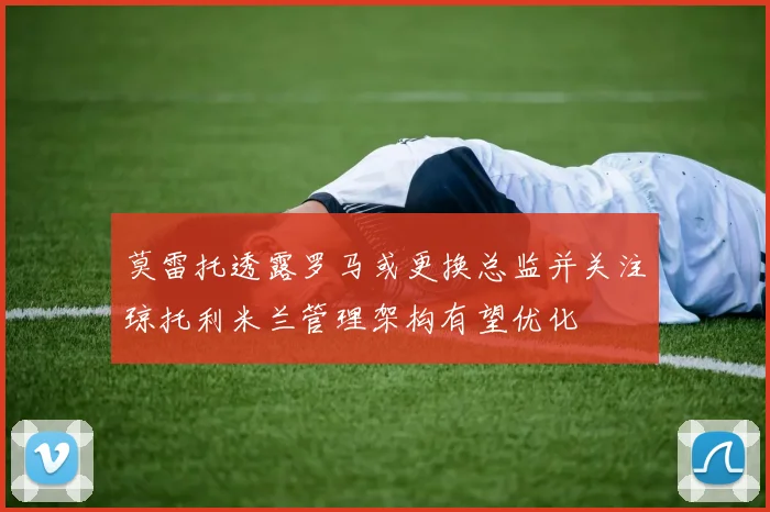 莫雷托透露罗马或更换总监并关注琼托利米兰管理架构有望优化