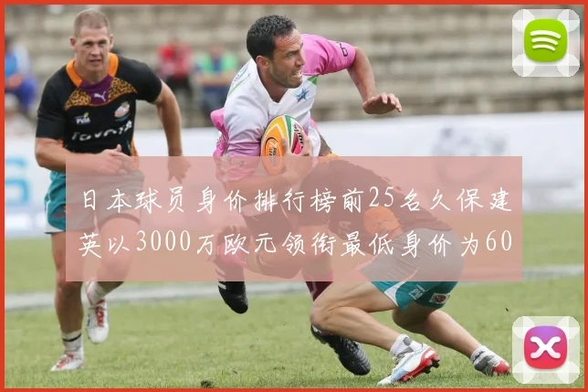 日本球员身价排行榜前25名久保建英以3000万欧元领衔最低身价为600万欧元