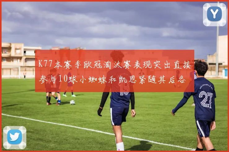 K77本赛季欧冠淘汰赛表现突出直接参与10球小蜘蛛和凯恩紧随其后各进8球