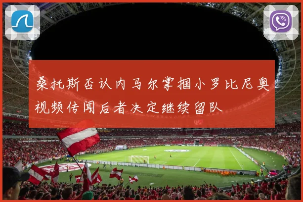 桑托斯否认内马尔掌掴小罗比尼奥视频传闻后者决定继续留队