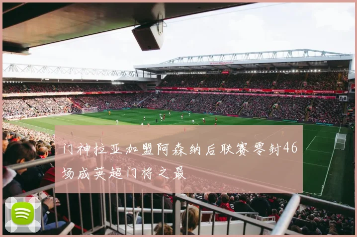 门神拉亚加盟阿森纳后联赛零封46场成英超门将之最