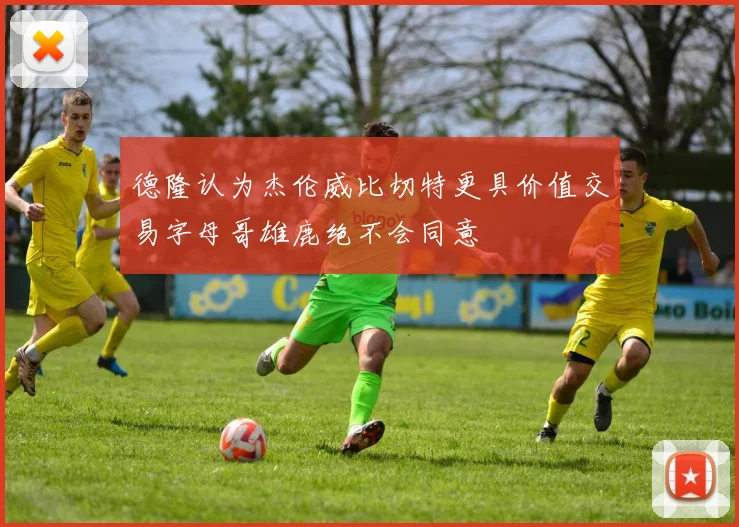 德隆认为杰伦威比切特更具价值交易字母哥雄鹿绝不会同意