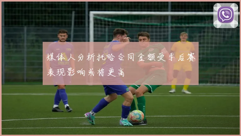 媒体人分析托哈合同金额受季后赛表现影响或将更高